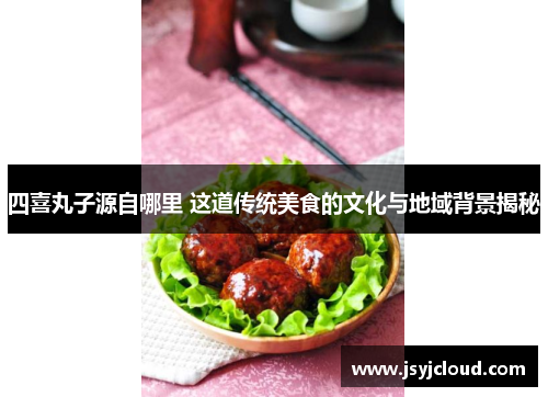 四喜丸子源自哪里 这道传统美食的文化与地域背景揭秘